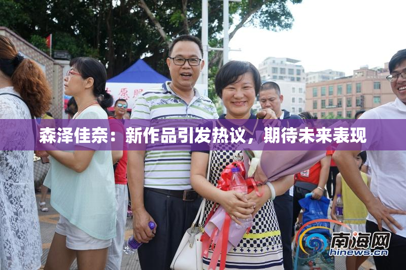 森泽佳奈：新作品引发热议，期待未来表现