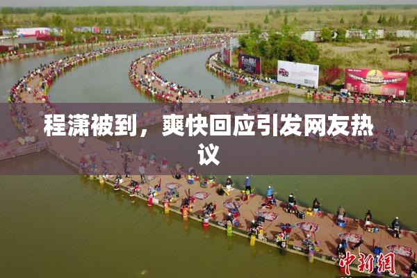 程潇被到，爽快回应引发网友热议