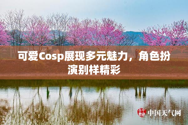 可爱Cosp展现多元魅力，角色扮演别样精彩