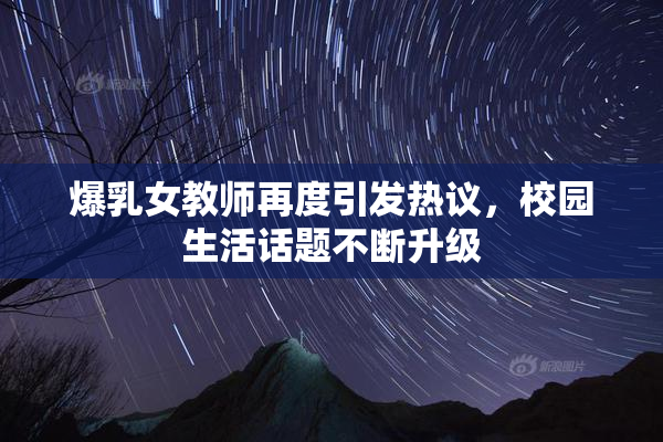 爆乳女教师再度引发热议，校园生活话题不断升级