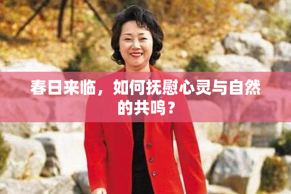 春日来临，如何抚慰心灵与自然的共鸣？