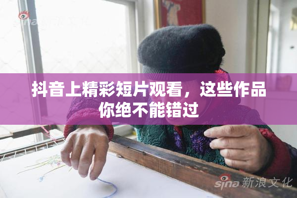 抖音上精彩短片观看，这些作品你绝不能错过