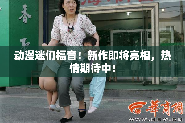 动漫迷们福音！新作即将亮相，热情期待中！