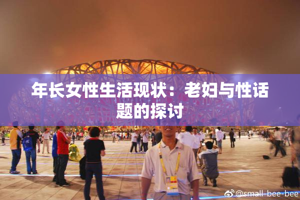 年长女性生活现状：老妇与性话题的探讨