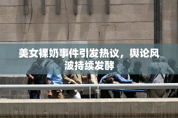 美女裸奶事件引发热议，舆论风波持续发酵