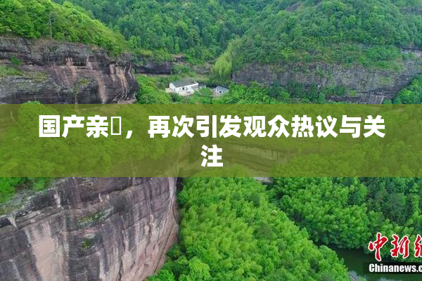 国产亲妺，再次引发观众热议与关注
