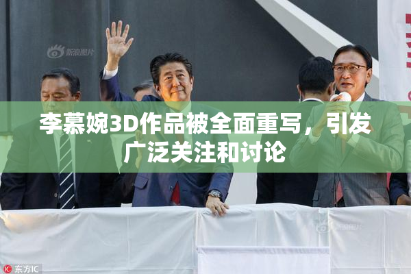 李慕婉3D作品被全面重写，引发广泛关注和讨论