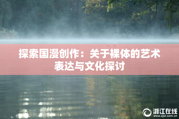 探索国漫创作：关于裸体的艺术表达与文化探讨