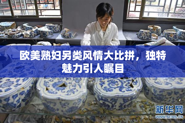 欧美熟妇另类风情大比拼，独特魅力引人瞩目