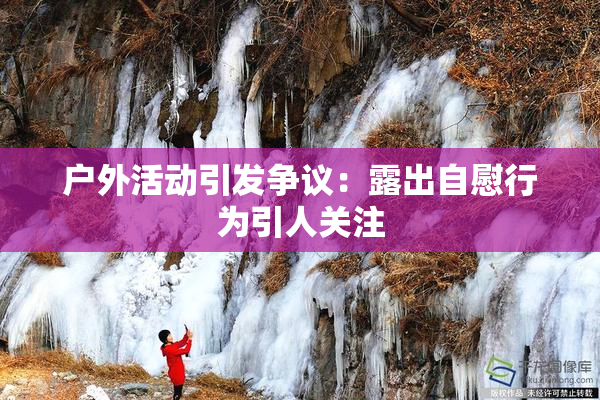 户外活动引发争议：露出自慰行为引人关注