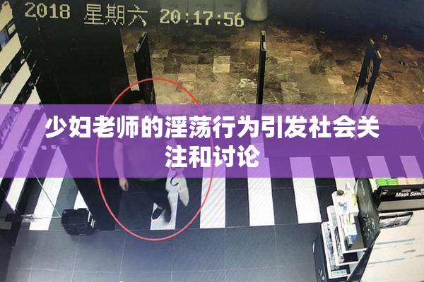 少妇老师的淫荡行为引发社会关注和讨论