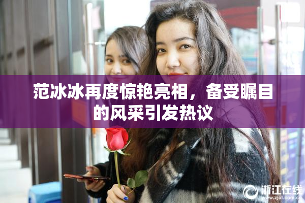 范冰冰再度惊艳亮相，备受瞩目的风采引发热议