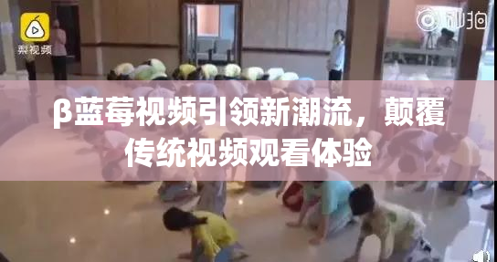 β蓝莓视频引领新潮流，颠覆传统视频观看体验