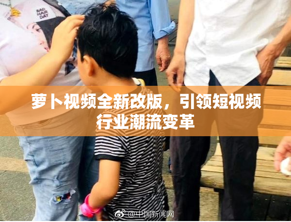 萝卜视频全新改版，引领短视频行业潮流变革