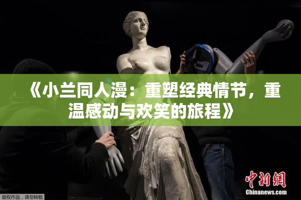 《小兰同人漫：重塑经典情节，重温感动与欢笑的旅程》