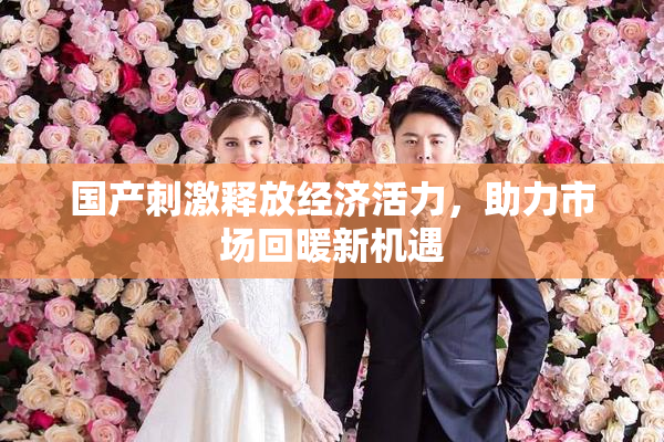 国产刺激释放经济活力，助力市场回暖新机遇