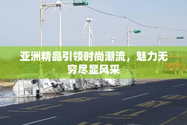 亚洲精品引领时尚潮流，魅力无穷尽显风采
