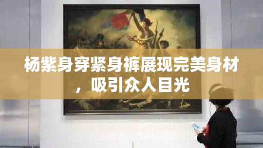 杨紫身穿紧身裤展现完美身材，吸引众人目光
