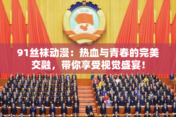 91丝袜动漫：热血与青春的完美交融，带你享受视觉盛宴！