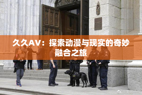 久久AV：探索动漫与现实的奇妙融合之旅