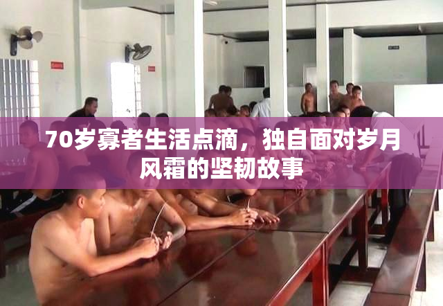 70岁寡者生活点滴，独自面对岁月风霜的坚韧故事