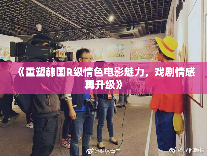 《重塑韩国R级情色电影魅力，戏剧情感再升级》