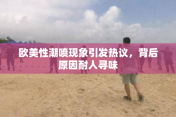 欧美性潮喷现象引发热议，背后原因耐人寻味