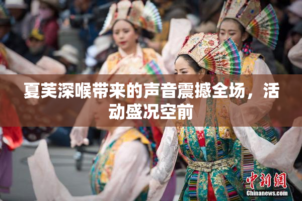 夏芙深喉带来的声音震撼全场，活动盛况空前
