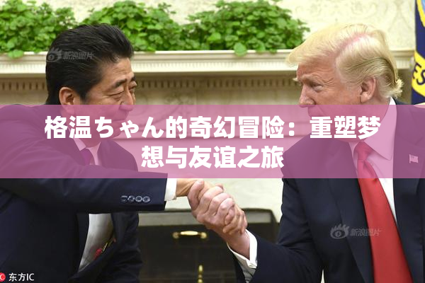 格温ちゃん的奇幻冒险：重塑梦想与友谊之旅