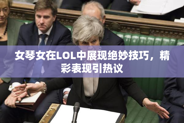 女琴女在LOL中展现绝妙技巧，精彩表现引热议