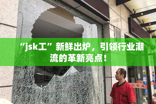 “jsk工”新鲜出炉，引领行业潮流的革新亮点！
