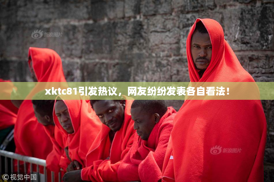 xktc81引发热议，网友纷纷发表各自看法！