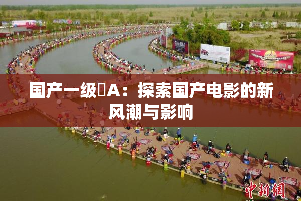 国产一级婬A：探索国产电影的新风潮与影响