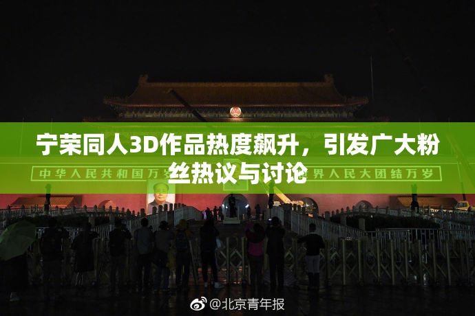 宁荣同人3D作品热度飙升，引发广大粉丝热议与讨论