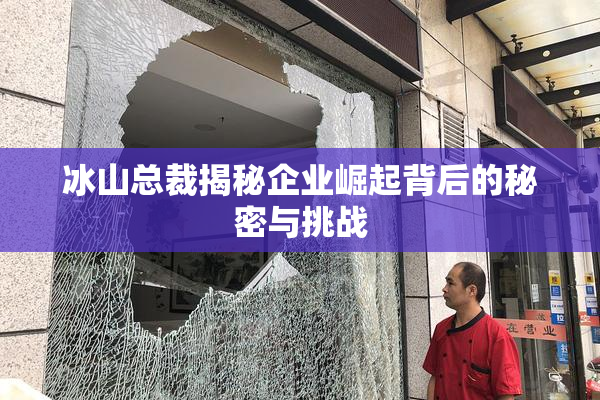 冰山总裁揭秘企业崛起背后的秘密与挑战