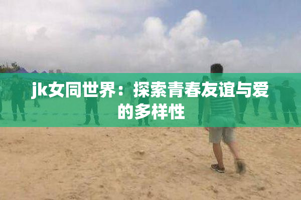 jk女同世界：探索青春友谊与爱的多样性