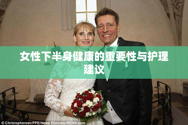 女性下半身健康的重要性与护理建议