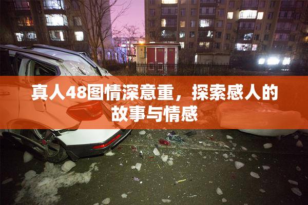 真人48图情深意重，探索感人的故事与情感