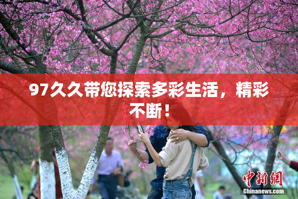 97久久带您探索多彩生活，精彩不断！