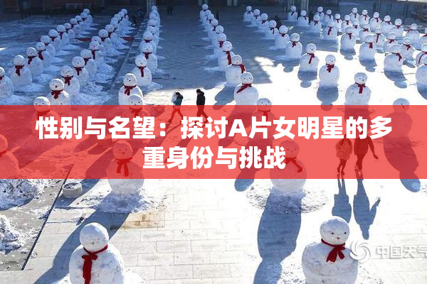 性别与名望：探讨A片女明星的多重身份与挑战