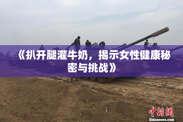 《扒开腿灌牛奶，揭示女性健康秘密与挑战》