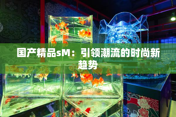 国产精品sM：引领潮流的时尚新趋势