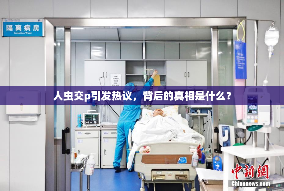 人虫交p引发热议，背后的真相是什么？