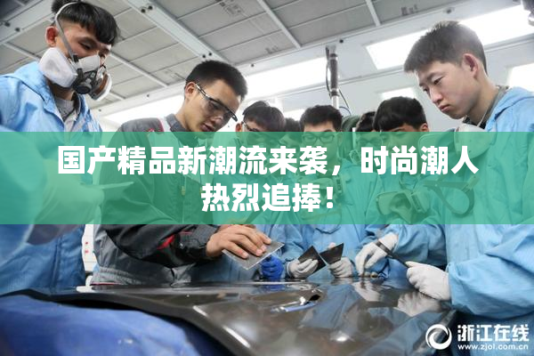 国产精品新潮流来袭，时尚潮人热烈追捧！