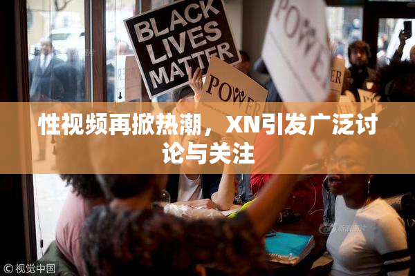 性视频再掀热潮，XN引发广泛讨论与关注