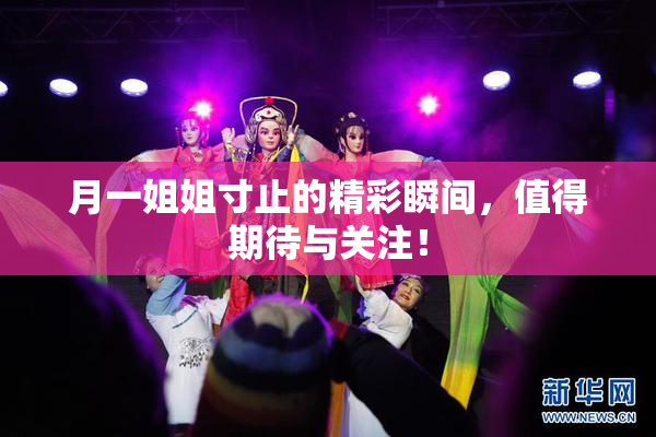 月一姐姐寸止的精彩瞬间，值得期待与关注！