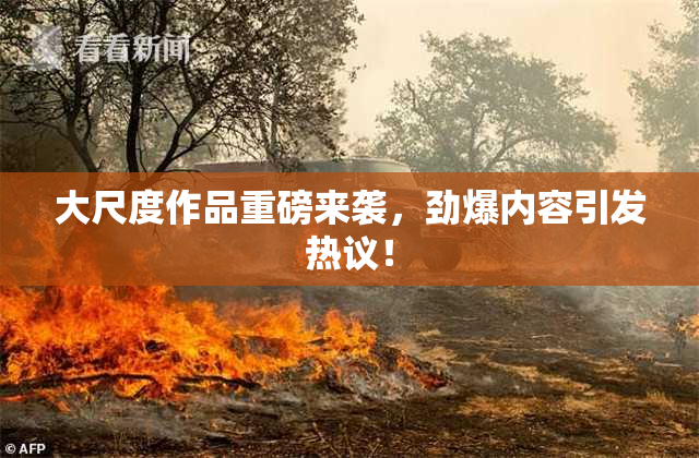 大尺度作品重磅来袭，劲爆内容引发热议！