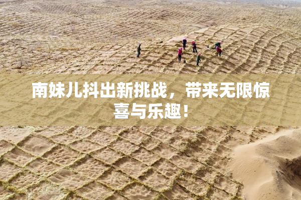 南妹儿抖出新挑战，带来无限惊喜与乐趣！