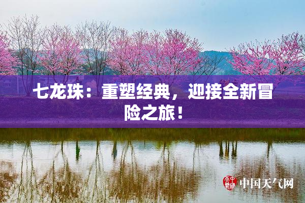 七龙珠：重塑经典，迎接全新冒险之旅！