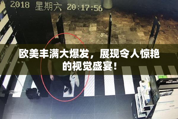 欧美丰满大爆发，展现令人惊艳的视觉盛宴！
